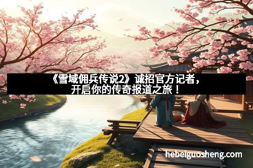 《雪域佣兵传说2》诚招官方记者，开启你的传奇报道之旅！