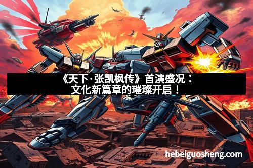 《天下·张凯枫传》首演盛况：文化新篇章的璀璨开启！